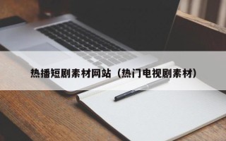 舟山热播短剧素材网站（热门电视剧素材）
