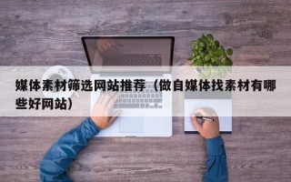 舟山媒体素材筛选网站推荐（做自媒体找素材有哪些好网站）