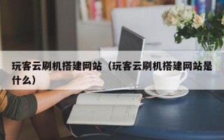 舟山玩客云刷机搭建网站（玩客云刷机搭建网站是什么）