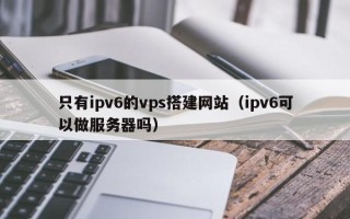 舟山只有ipv6的vps搭建网站（ipv6可以做服务器吗）