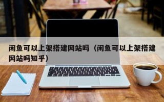 舟山闲鱼可以上架搭建网站吗（闲鱼可以上架搭建网站吗知乎）
