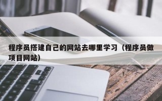 舟山程序员搭建自己的网站去哪里学习（程序员做项目网站）