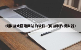 舟山模拟游戏搭建网站的软件（网游制作模拟器）