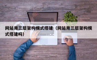 舟山网站用三层架构模式搭建（网站用三层架构模式搭建吗）
