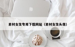 舟山素材女生专用下载网站（素材女生头像）